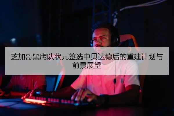 芝加哥黑鹰队状元签选中贝达德后的重建计划与前景展望