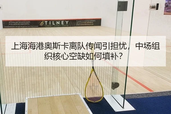 上海海港奥斯卡离队传闻引担忧，中场组织核心空缺如何填补？